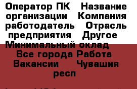 Оператор ПК › Название организации ­ Компания-работодатель › Отрасль предприятия ­ Другое › Минимальный оклад ­ 1 - Все города Работа » Вакансии   . Чувашия респ.